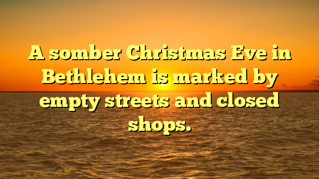 A somber Christmas Eve in Bethlehem is marked by empty streets and closed shops.