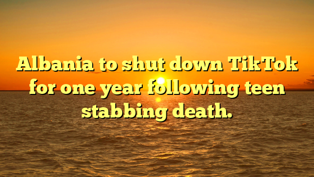 Albania to shut down TikTok for one year following teen stabbing death.