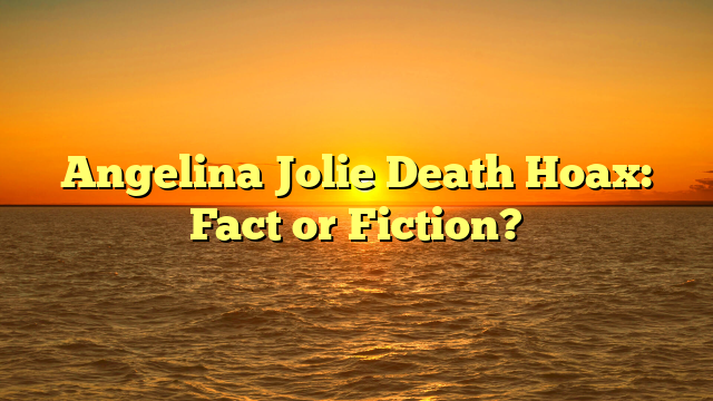Angelina Jolie Death Hoax: Fact or Fiction?