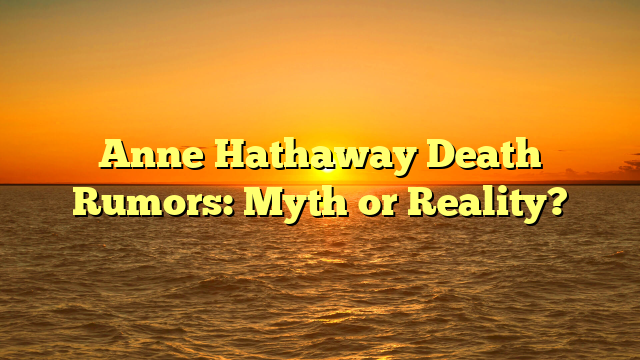 Anne Hathaway Death Rumors: Myth or Reality?