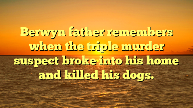 Berwyn father remembers when the triple murder suspect broke into his home and killed his dogs.