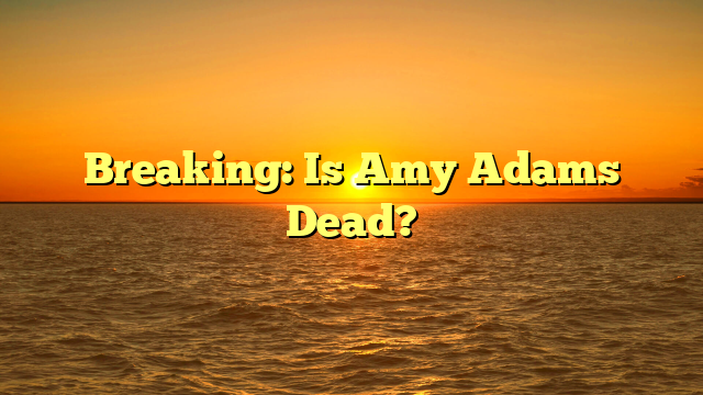 Breaking: Is Amy Adams Dead?