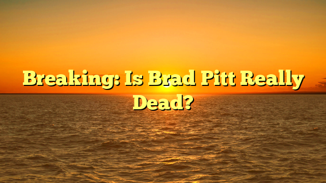 Breaking: Is Brad Pitt Really Dead?