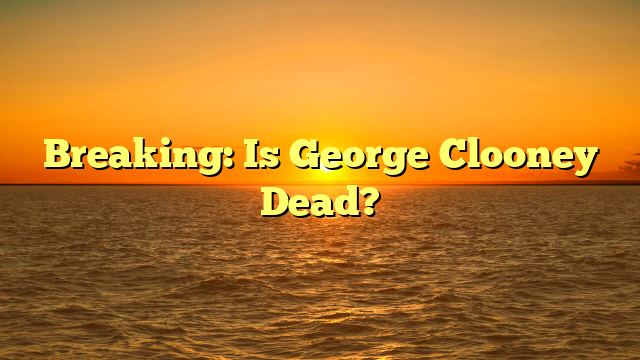 Breaking: Is George Clooney Dead?