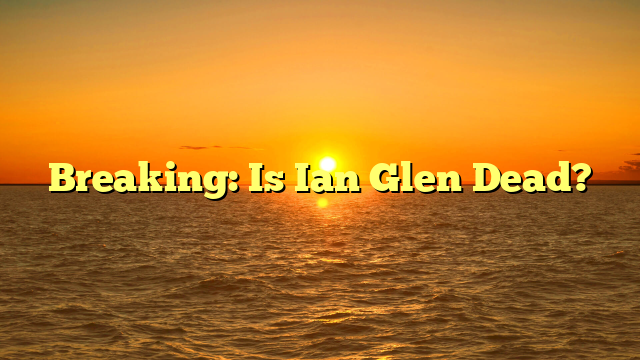 Breaking: Is Ian Glen Dead?