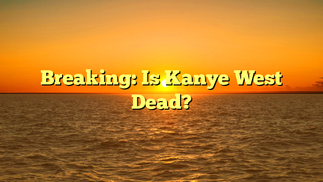 Breaking: Is Kanye West Dead?