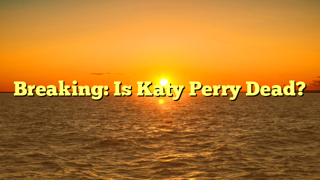 Breaking: Is Katy Perry Dead?