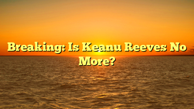 Breaking: Is Keanu Reeves No More?