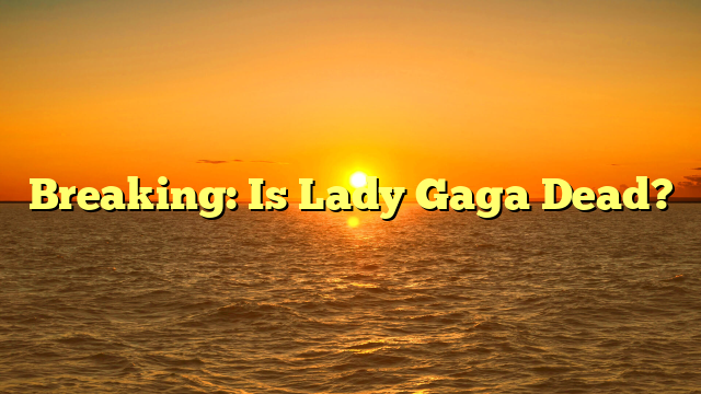 Breaking: Is Lady Gaga Dead?