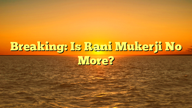 Breaking: Is Rani Mukerji No More?