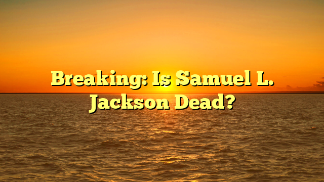Breaking: Is Samuel L. Jackson Dead?