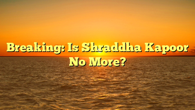 Breaking: Is Shraddha Kapoor No More?