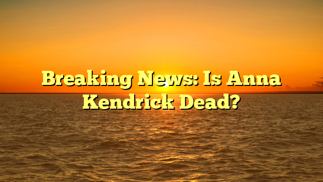 Breaking News: Is Anna Kendrick Dead?