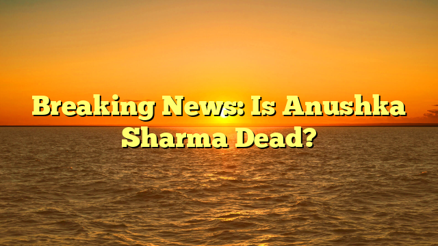 Breaking News: Is Anushka Sharma Dead?