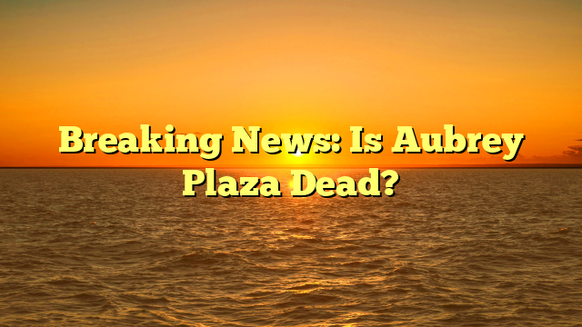 Breaking News: Is Aubrey Plaza Dead?