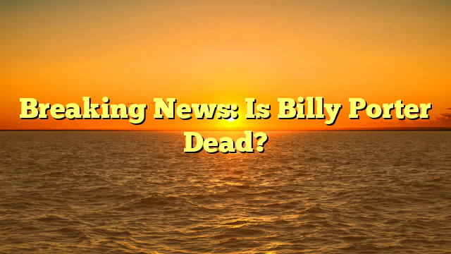 Breaking News: Is Billy Porter Dead?