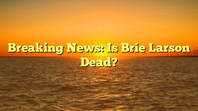 Breaking News: Is Brie Larson Dead?