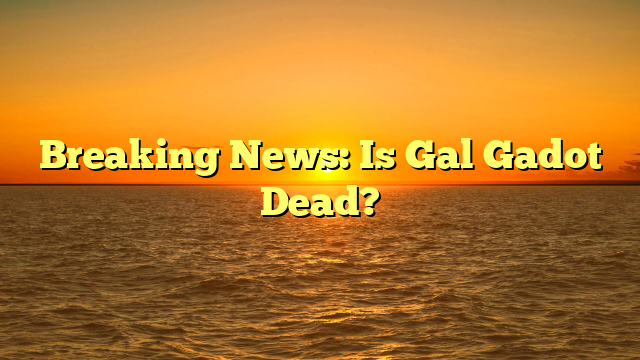Breaking News: Is Gal Gadot Dead?