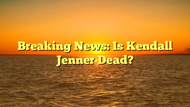 Breaking News: Is Kendall Jenner Dead?