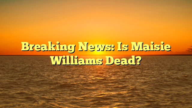 Breaking News: Is Maisie Williams Dead?