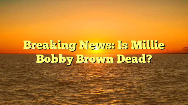 Breaking News: Is Millie Bobby Brown Dead?
