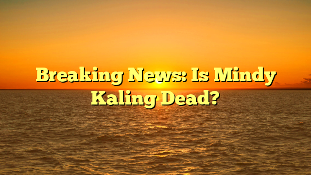 Breaking News: Is Mindy Kaling Dead?