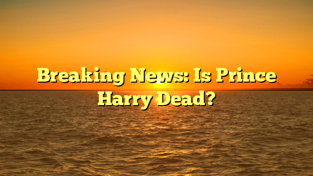 Breaking News: Is Prince Harry Dead?