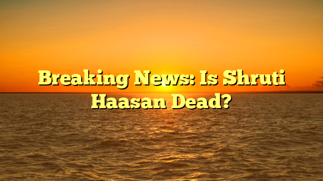 Breaking News: Is Shruti Haasan Dead?