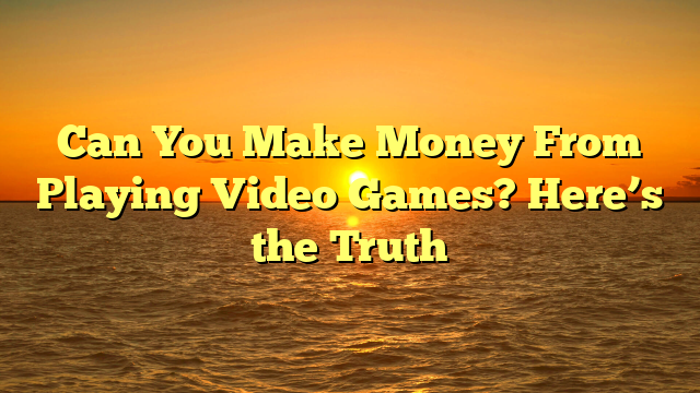 Can You Make Money From Playing Video Games? Here’s the Truth