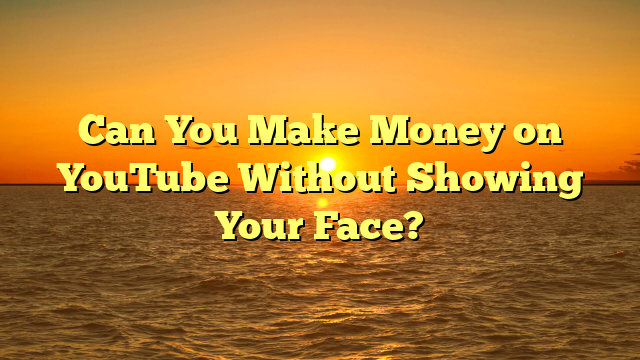 Can You Make Money on YouTube Without Showing Your Face?