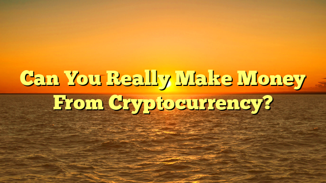 Can You Really Make Money From Cryptocurrency?