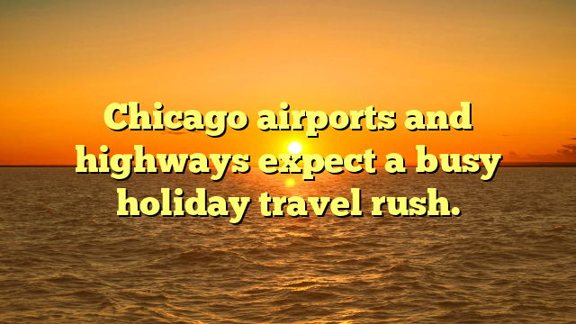 Chicago airports and highways expect a busy holiday travel rush.