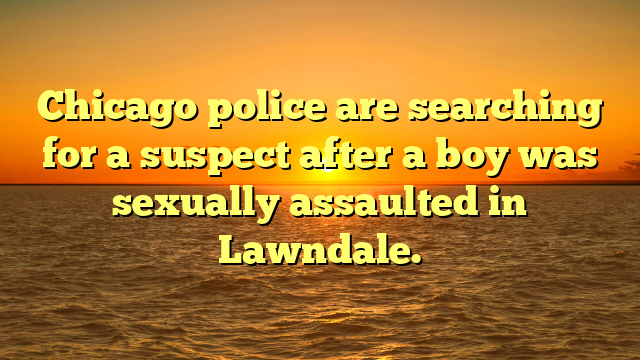 Chicago police are searching for a suspect after a boy was sexually assaulted in Lawndale.