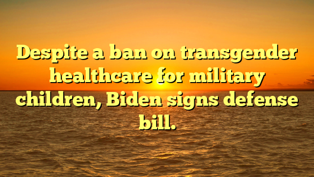 Despite a ban on transgender healthcare for military children, Biden signs defense bill.
