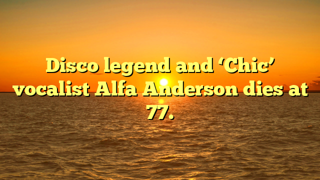 Disco legend and ‘Chic’ vocalist Alfa Anderson dies at 77.