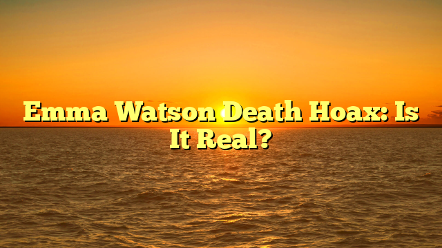 Emma Watson Death Hoax: Is It Real?