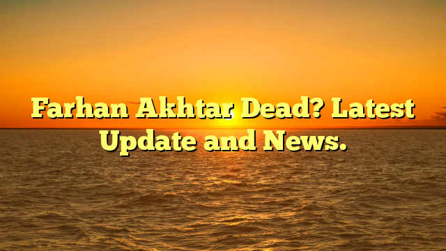 Farhan Akhtar Dead? Latest Update and News.