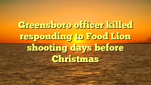 Greensboro officer killed responding to Food Lion shooting days before Christmas