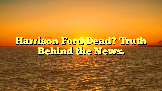 Harrison Ford Dead? Truth Behind the News.