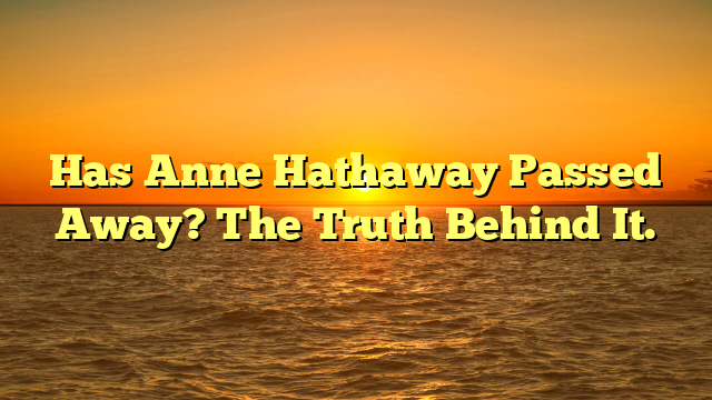 Has Anne Hathaway Passed Away? The Truth Behind It.