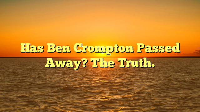 Has Ben Crompton Passed Away? The Truth.