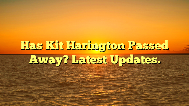 Has Kit Harington Passed Away? Latest Updates.