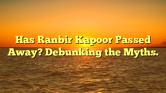 Has Ranbir Kapoor Passed Away? Debunking the Myths.