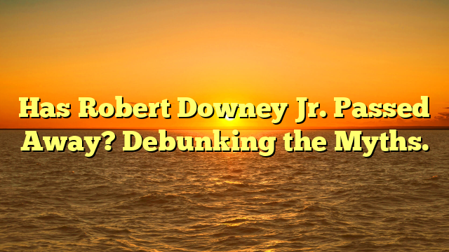 Has Robert Downey Jr. Passed Away? Debunking the Myths.