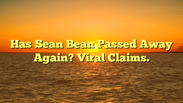 Has Sean Bean Passed Away Again? Viral Claims.