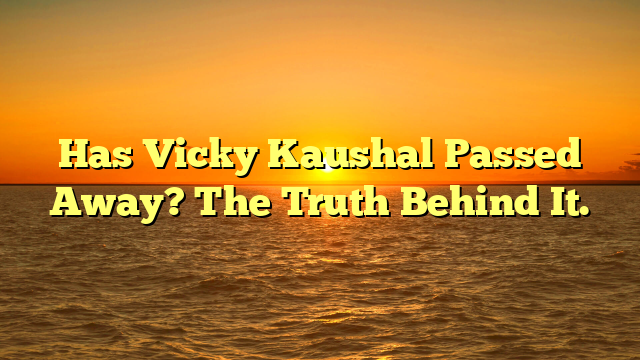 Has Vicky Kaushal Passed Away? The Truth Behind It.