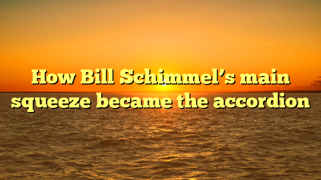 How Bill Schimmel’s main squeeze became the accordion