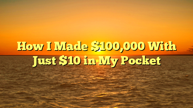 How I Made $100,000 With Just $10 in My Pocket