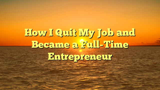 How I Quit My Job and Became a Full-Time Entrepreneur