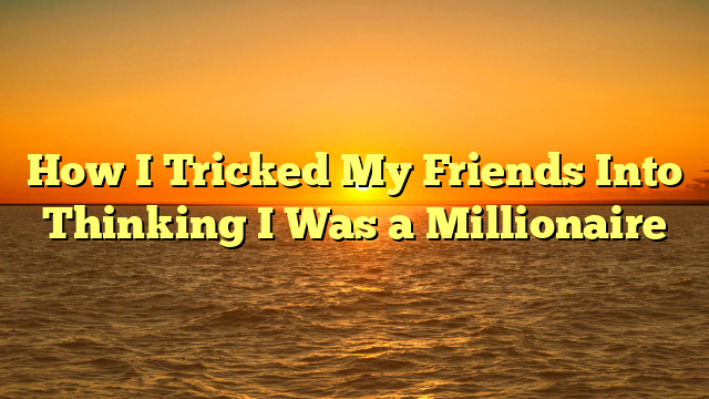 How I Tricked My Friends Into Thinking I Was a Millionaire